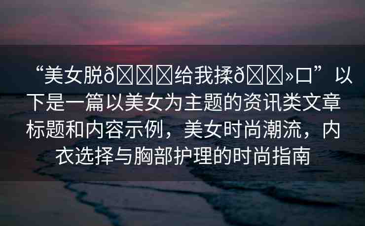 “美女脫??給我揉??口”以下是一篇以美女為主題的資訊類文章標題和內容示例，美女時尚潮流，內衣選擇與胸部護理的時尚指南