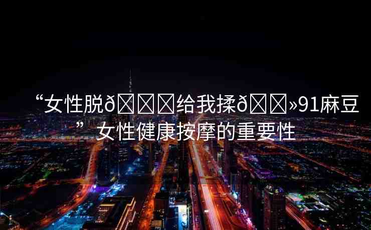 “女性脫??給我揉??91麻豆”女性健康按摩的重要性