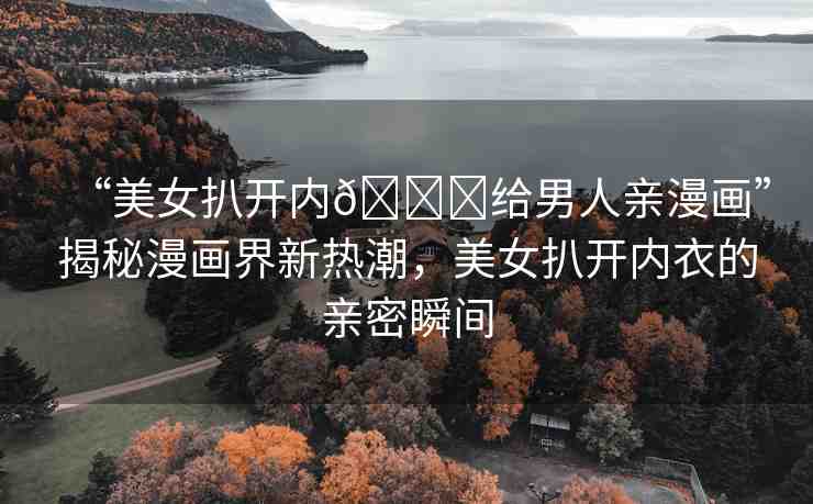 “美女扒開內(nèi)??給男人親漫畫”揭秘漫畫界新熱潮，美女扒開內(nèi)衣的親密瞬間