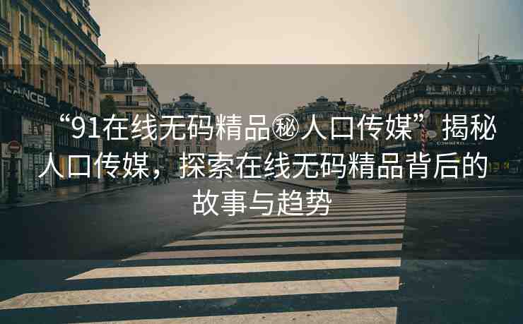 “91在線無碼精品秘人口傳媒”揭秘人口傳媒，探索在線無碼精品背后的故事與趨勢