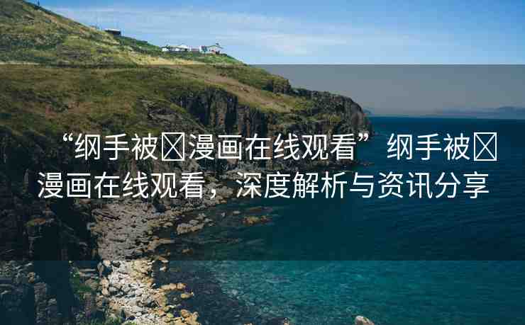 “綱手被?漫畫(huà)在線觀看”綱手被?漫畫(huà)在線觀看，深度解析與資訊分享