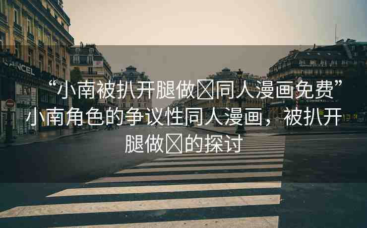 “小南被扒開腿做?同人漫畫免費”小南角色的爭議性同人漫畫，被扒開腿做?的探討
