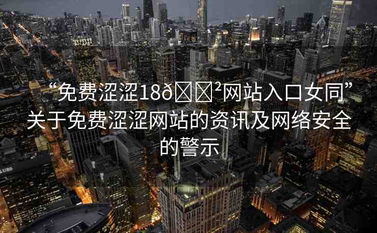 “免費(fèi)澀澀18??網(wǎng)站入口女同”關(guān)于免費(fèi)澀澀網(wǎng)站的資訊及網(wǎng)絡(luò)安全的警示