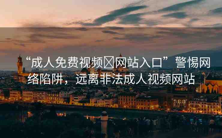 “成人免費視頻?網(wǎng)站入口”警惕網(wǎng)絡陷阱，遠離非法成人視頻網(wǎng)站