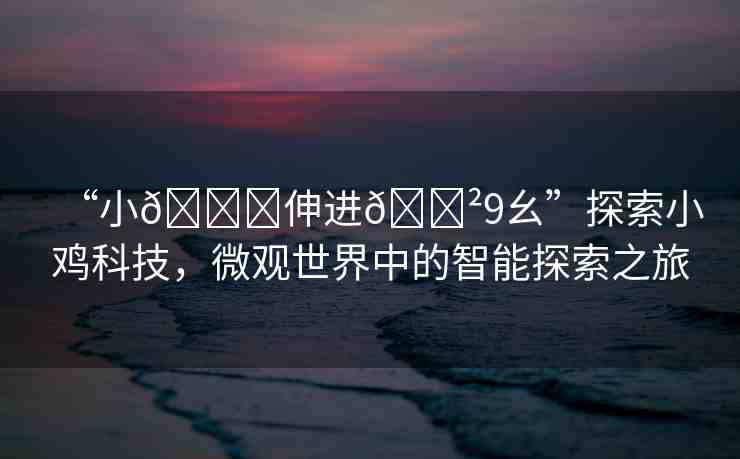 “小??伸進(jìn)??9幺”探索小雞科技，微觀世界中的智能探索之旅
