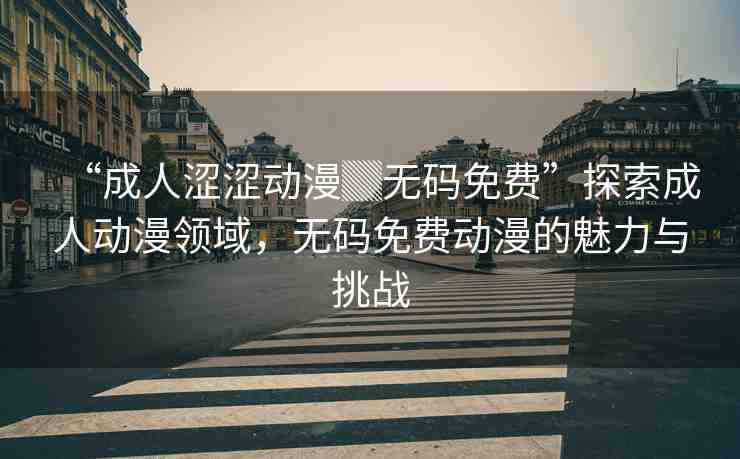 “成人澀澀動(dòng)漫▓無(wú)碼免費(fèi)”探索成人動(dòng)漫領(lǐng)域，無(wú)碼免費(fèi)動(dòng)漫的魅力與挑戰(zhàn)
