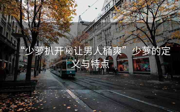 “少蘿扒開秘讓男人桶爽”少蘿的定義與特點