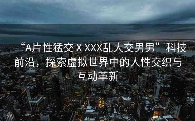 “A片性猛交ⅩXXX亂大交男男”科技前沿，探索虛擬世界中的人性交織與互動(dòng)革新