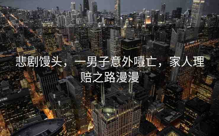 悲劇饅頭，一男子意外噎亡，家人理賠之路漫漫