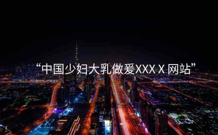 “中國(guó)少婦大乳做爰XXXⅩ網(wǎng)站”