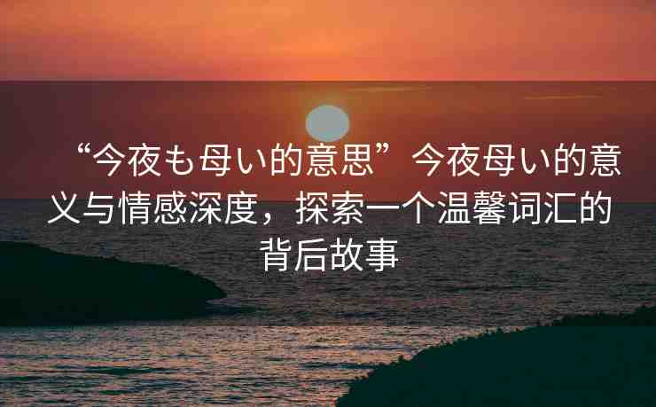 “今夜も母い的意思”今夜母い的意義與情感深度，探索一個(gè)溫馨詞匯的背后故事