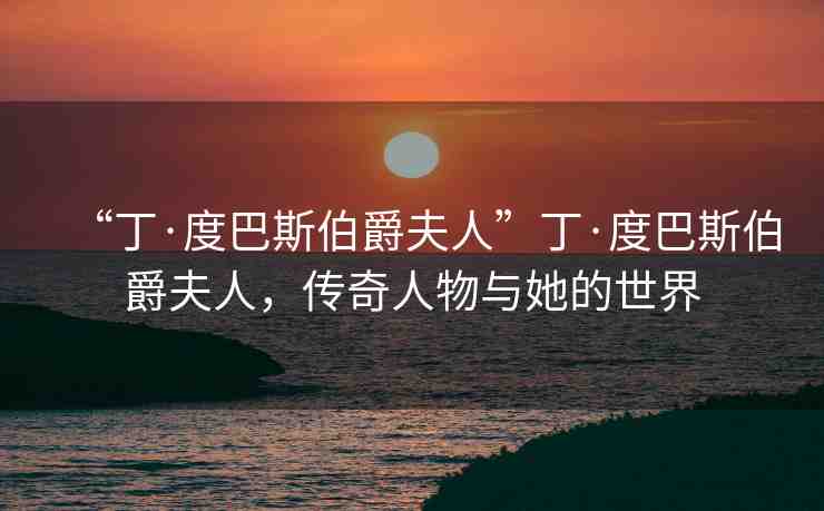 “丁·度巴斯伯爵夫人”丁·度巴斯伯爵夫人，傳奇人物與她的世界