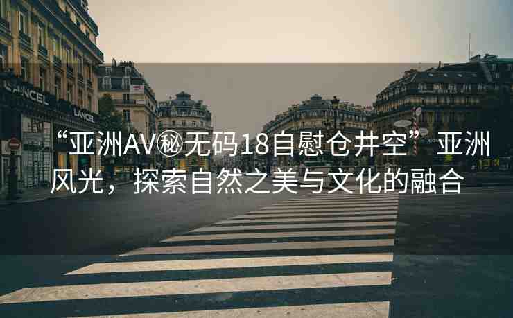 “亞洲AV秘無碼18自慰倉井空”亞洲風光，探索自然之美與文化的融合