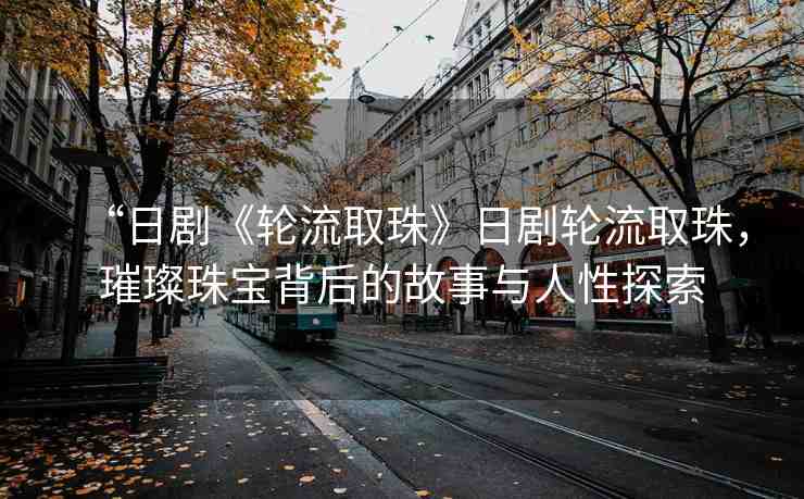 “日劇《輪流取珠》日劇輪流取珠，璀璨珠寶背后的故事與人性探索