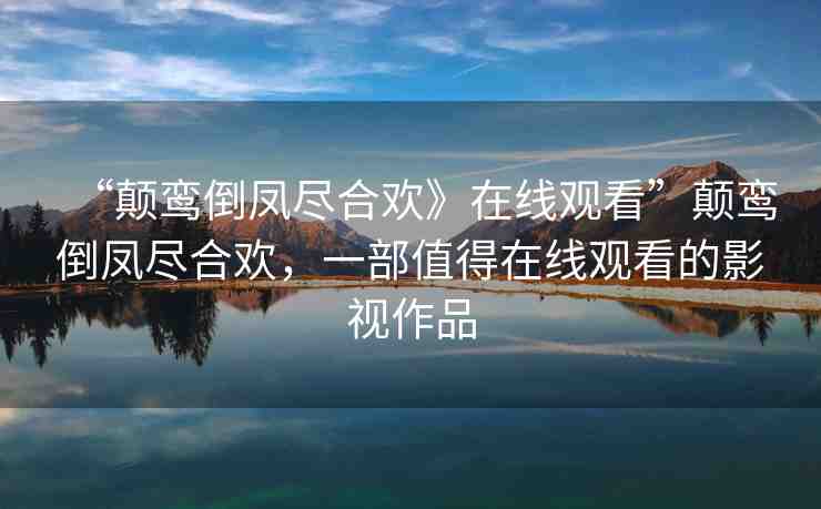 “顛鸞倒鳳盡合歡》在線觀看”顛鸞倒鳳盡合歡，一部值得在線觀看的影視作品