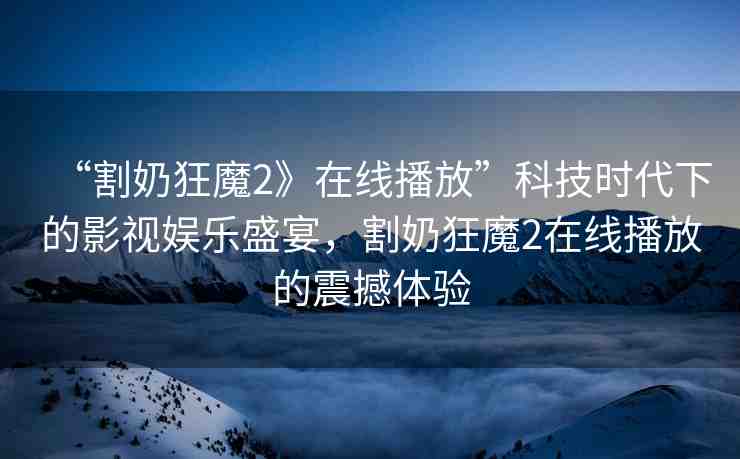 “割奶狂魔2》在線播放”科技時代下的影視娛樂盛宴，割奶狂魔2在線播放的震撼體驗