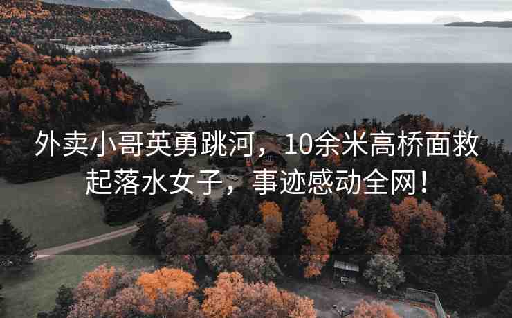 外賣(mài)小哥英勇跳河，10余米高橋面救起落水女子，事跡感動(dòng)全網(wǎng)！