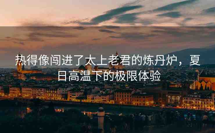熱得像闖進了太上老君的煉丹爐，夏日高溫下的極限體驗