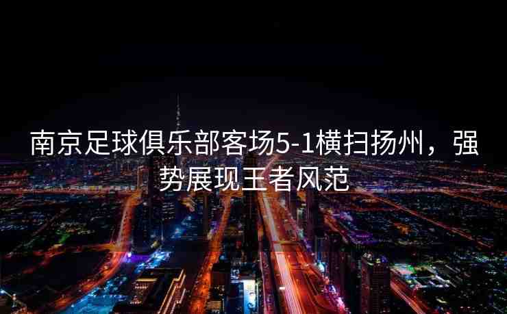 南京足球俱樂(lè)部客場(chǎng)5-1橫掃揚(yáng)州，強(qiáng)勢(shì)展現(xiàn)王者風(fēng)范