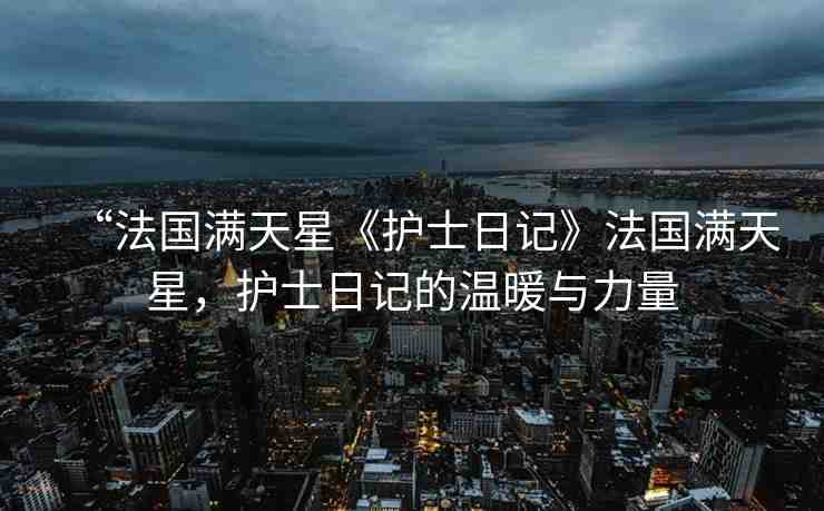 “法國滿天星《護士日記》法國滿天星，護士日記的溫暖與力量