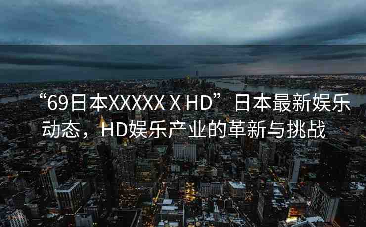 “69日本XXXXXⅩHD”日本最新娛樂動態(tài)，HD娛樂產(chǎn)業(yè)的革新與挑戰(zhàn)