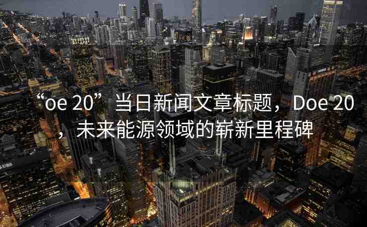 “oe 20”當(dāng)日新聞文章標(biāo)題，Doe 20，未來(lái)能源領(lǐng)域的嶄新里程碑