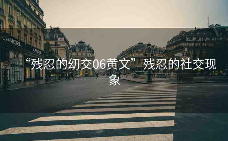 “殘忍的?交06黃文”殘忍的社交現(xiàn)象