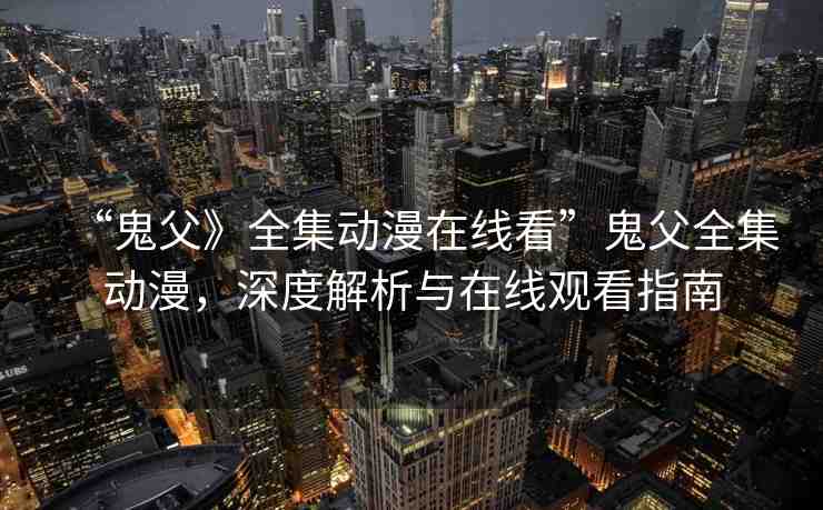 “鬼父》全集動(dòng)漫在線看”鬼父全集動(dòng)漫，深度解析與在線觀看指南
