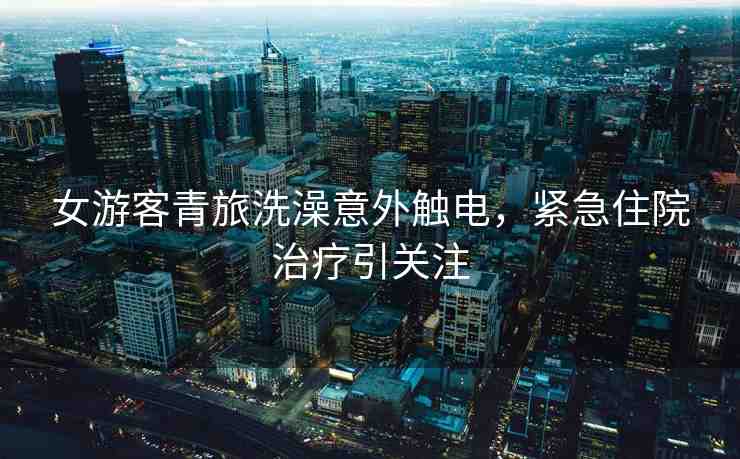 女游客青旅洗澡意外觸電，緊急住院治療引關(guān)注