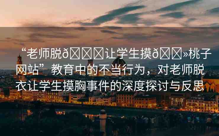 “老師脫??讓學生摸??桃子網(wǎng)站”教育中的不當行為，對老師脫衣讓學生摸胸事件的深度探討與反思