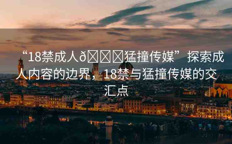 “18禁成人??猛撞傳媒”探索成人內(nèi)容的邊界，18禁與猛撞傳媒的交匯點