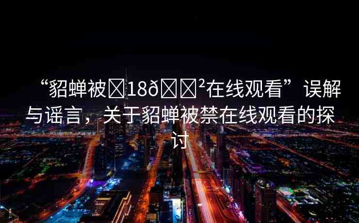 “貂蟬被?18??在線觀看”誤解與謠言，關(guān)于貂蟬被禁在線觀看的探討