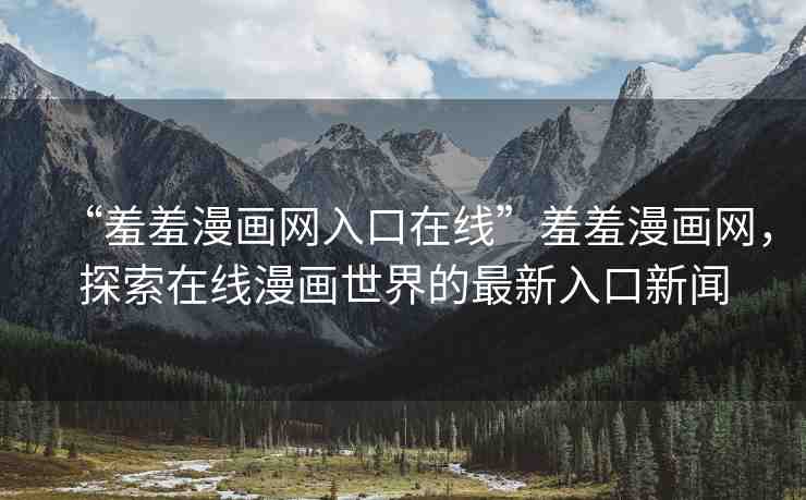 “羞羞漫畫網(wǎng)入口在線”羞羞漫畫網(wǎng)，探索在線漫畫世界的最新入口新聞