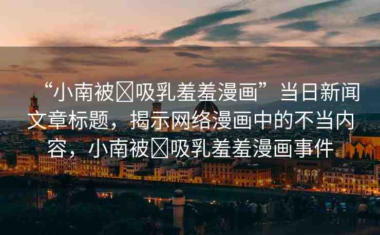 “小南被?吸乳羞羞漫畫”當日新聞文章標題，揭示網(wǎng)絡(luò)漫畫中的不當內(nèi)容，小南被?吸乳羞羞漫畫事件