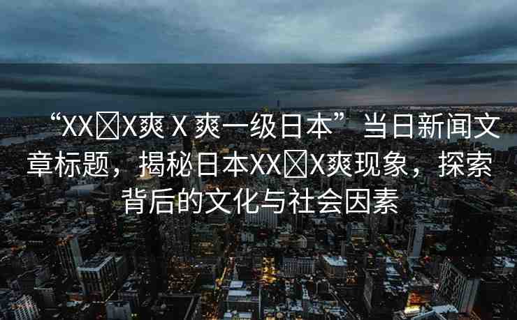 “XX?X爽Ⅹ爽一級(jí)日本”當(dāng)日新聞文章標(biāo)題，揭秘日本XX?X爽現(xiàn)象，探索背后的文化與社會(huì)因素