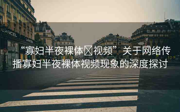 “寡婦半夜裸體?視頻”關(guān)于網(wǎng)絡(luò)傳播寡婦半夜裸體視頻現(xiàn)象的深度探討