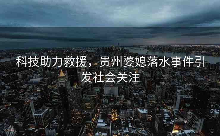 科技助力救援，貴州婆媳落水事件引發(fā)社會(huì)關(guān)注