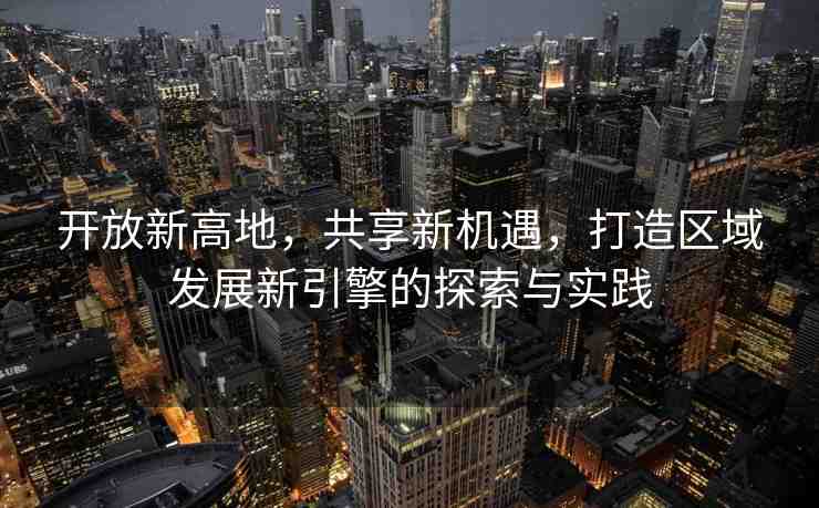 開放新高地，共享新機遇，打造區(qū)域發(fā)展新引擎的探索與實踐