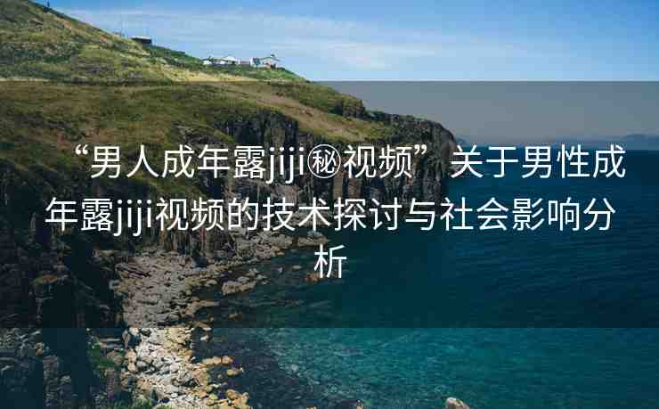 “男人成年露jiji秘視頻”關(guān)于男性成年露jiji視頻的技術(shù)探討與社會影響分析