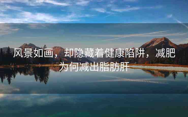 風景如畫，卻隱藏著健康陷阱，減肥為何減出脂肪肝