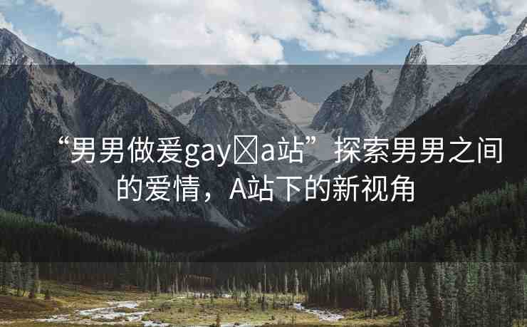 “男男做爰gay?a站”探索男男之間的愛(ài)情，A站下的新視角
