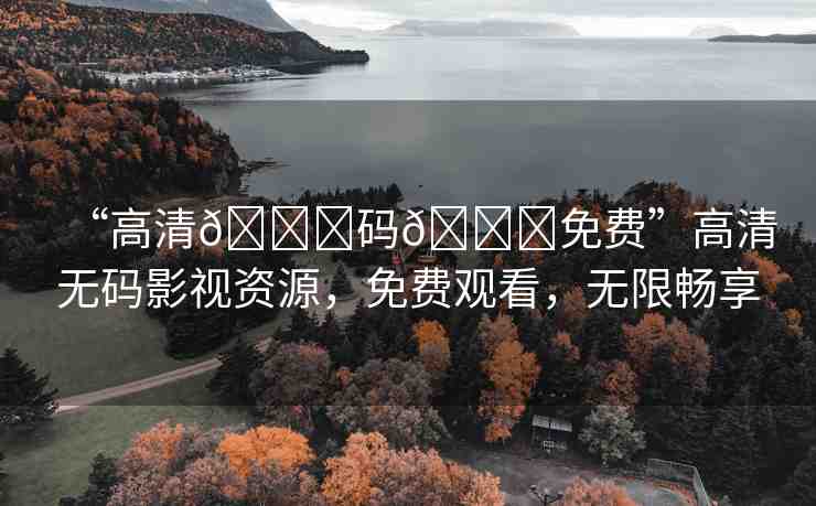 “高清??碼??免費”高清無碼影視資源，免費觀看，無限暢享