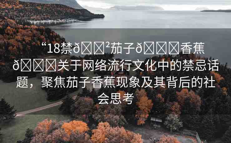 “18禁??茄子??香蕉??關(guān)于網(wǎng)絡(luò)流行文化中的禁忌話題，聚焦茄子香蕉現(xiàn)象及其背后的社會思考