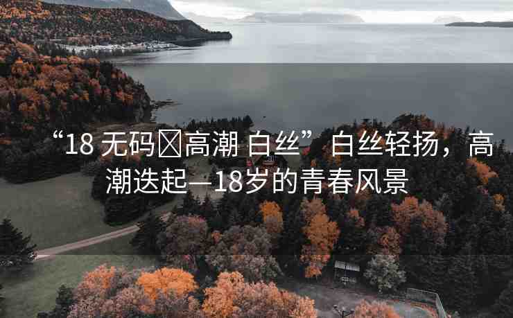 “18 無碼?高潮 白絲”白絲輕揚，高潮迭起—18歲的青春風景