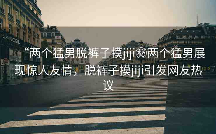 “兩個(gè)猛男脫褲子摸jiji秘兩個(gè)猛男展現(xiàn)驚人友情，脫褲子摸jiji引發(fā)網(wǎng)友熱議