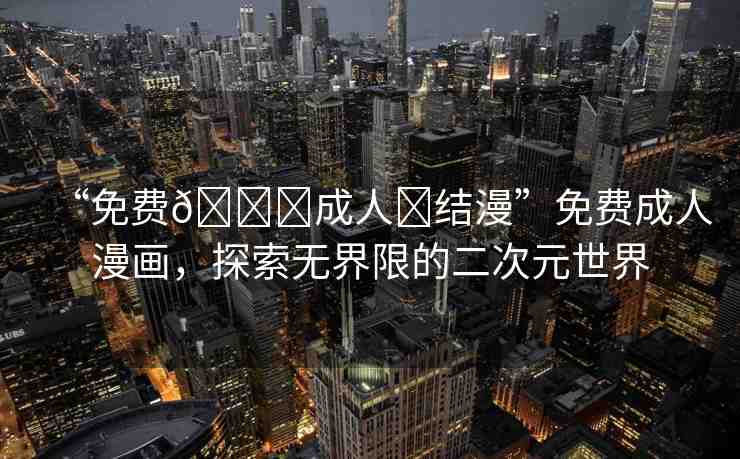 “免費(fèi)??成人?結(jié)漫”免費(fèi)成人漫畫，探索無界限的二次元世界