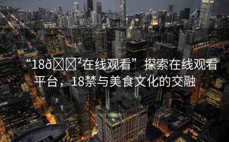 “18??在線觀看”探索在線觀看平臺(tái)，18禁與美食文化的交融