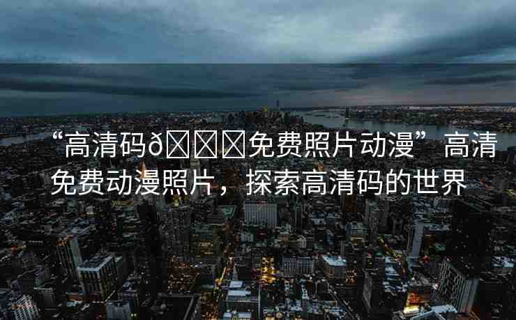 “高清碼??免費照片動漫”高清免費動漫照片，探索高清碼的世界