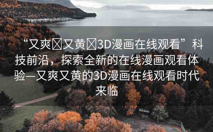 “又爽?又黃?3D漫畫在線觀看”科技前沿，探索全新的在線漫畫觀看體驗—又爽又黃的3D漫畫在線觀看時代來臨