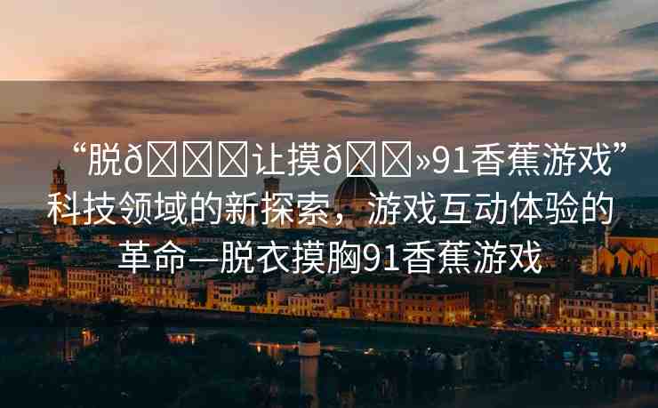 “脫??讓摸??91香蕉游戲”科技領(lǐng)域的新探索，游戲互動體驗的革命—脫衣摸胸91香蕉游戲